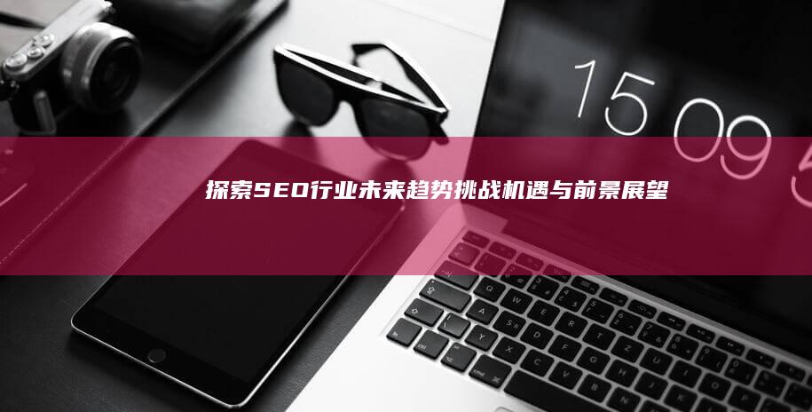 探索SEO行业未来趋势：挑战、机遇与前景展望