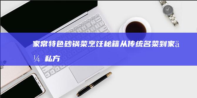 家常特色砂锅菜烹饪秘籍：从传统名菜到家传私方的全攻略